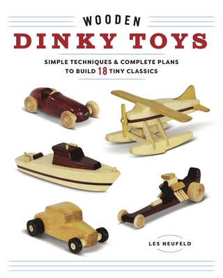 Wooden Dinky Toys: Simple Techniques & Complete Plans to Build 18 Tiny Classics - Les Neufeld