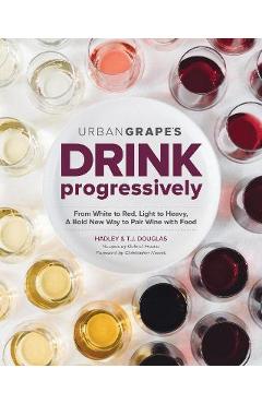 Poza produsului Drink Progressively: From White to Red, Light- To Full-Bodied, a Bold New Way to Pair Wine with Food - Hadley Douglas