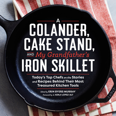 A Colander, Cake Stand, and My Grandfather's Iron Skillet: Today's Top Chefs on the Stories and Recipes Behind Their Most Treasured Kitchen Tools - Erin Murray