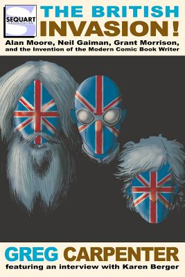 The British Invasion: Alan Moore, Neil Gaiman, Grant Morrison, and the Invention of the Modern Comic Book Writer - Greg Carpenter