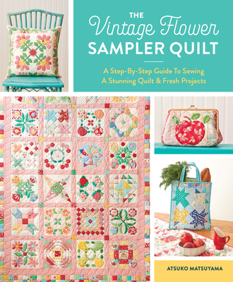 The Vintage Flower Sampler Quilt: A Step-By-Step Guide to Sewing a Stunning Quilt & Fresh Projects - Atsuko Matsuyama