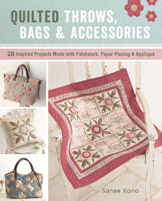 Quilted Throws, Bags and Accessories: 28 Inspired Projects Made with Patchwork, Paper Piecing & Appliqu� - Sanae Kono