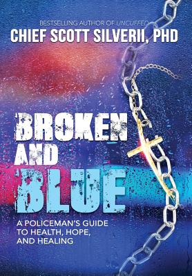 Broken And Blue: A Policeman's Guide To Health, Hope, and Healing - Scott Silverii