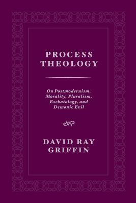 Process Theology: On Postmodernism, Morality, Pluralism, Eschatology, and Demonic Evil - David Ray Griffin