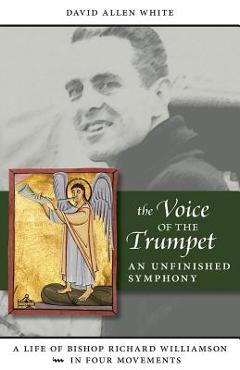 Poza produsului The Voice of the Trumpet: A Life of Bishop Richard Williamson in Four Movements - David Allen White