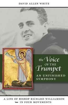 The Voice of the Trumpet: A Life of Bishop Richard Williamson in Four Movements - David Allen White