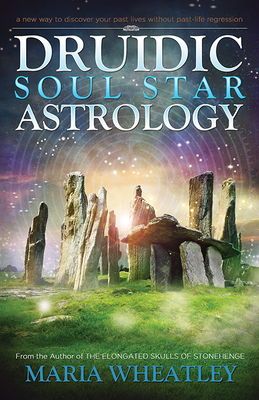 Druidic Soul Star Astrology: A New Way to Discover Your Past Lives Without Past-Life Regressions - Maria Wheatley