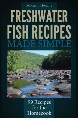 Freshwater Fish Recipes Made Simple: 99 Recipes for the Homecook - George T. Gregory