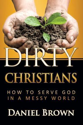 Dirty Christians: How to Serve God in a Messy World - Paul Daniel Brown