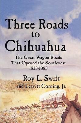 Three Roads to Chihuahua: The Great Wagon Roads That Opened the Southwest, 1823-1883 - Roy L. Swift