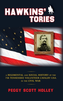Hawkins' Tories: A Regimental and Social History of the 7th Tennessee Volunteer Cavalry USA - Peggy Scott Holley