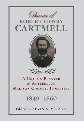 Diaries of Robert Henry Cartmell: A Cotton Planter in Antebellum Madison County, Tennessee, 1849-1860 - Kevin D. Mccann