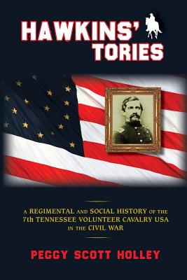 Hawkins' Tories: A Regimental and Social History of the 7th Tennessee Volunteer Cavalry USA - Peggy Scott Holley