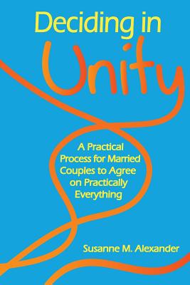 Deciding in Unity: A Practical Process for Married Couples to Agree on Practically Everything - Susanne M. Alexander