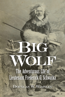 Big Wolf - The Adventurous Life of Lieutenant Frederick G. Schwatka - Douglas W. Wamsley
