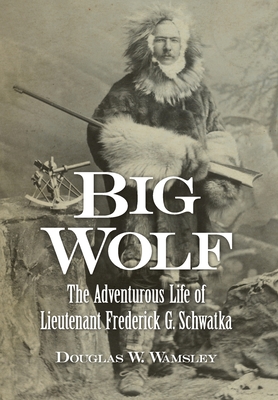 Big Wolf - The Adventurous Life of Lieutenant Frederick G. Schwatka - Douglas W. Wamsley