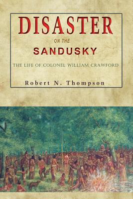 Disaster on the Sandusky: The Life of Colonel William Crawford - Robert N. Thompson