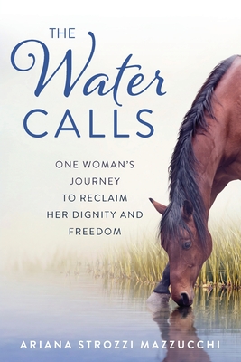 The Water Calls: One Woman's Journey to Reclaim Her Dignity and Freedom - Ariana Strozzi Mazzucchi