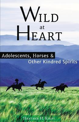 Wild at Heart: Adolescents, Horses & Other Kindred Spirits - Heather H. Kirby