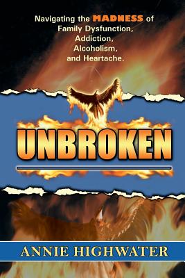 Unbroken: Navigating the Madness of Family Dysfunction, Addiction, Alcoholism, and Heartache - Annie Highwater