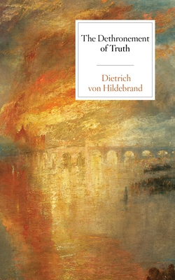 The Dethronement of Truth - Dietrich Von Hildebrand