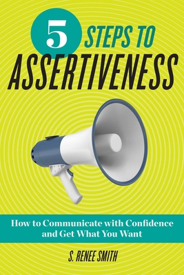 5 Steps to Assertiveness: How to Communicate with Confidence and Get What You Want - S. Renee Smith