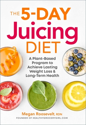 The 5-Day Juicing Diet: A Plant-Based Program to Achieve Lasting Weight Loss & Long Term Health - Megan Roosevelt