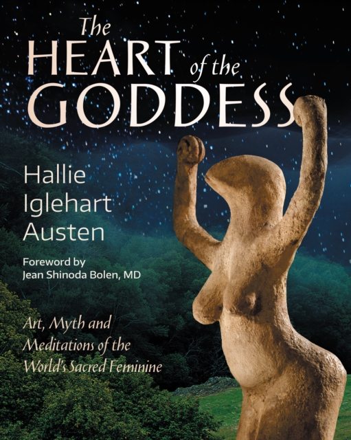 The Heart of the Goddess: Art, Myth and Meditations of the World's Sacred Feminine - Hallie Iglehart Austen