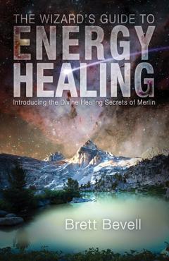 Coperta cărții 'The Wizard's Guide to Energy Healing: Introducing the Divine Healing Secrets of Merlin - Brett Bevell'