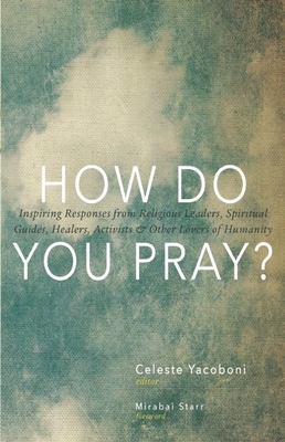 How Do You Pray?: Inspiring Responses from Religious Leaders, Spiritual Guides, Healers, Activists & Other Lovers of Humanity - Celeste Yacoboni