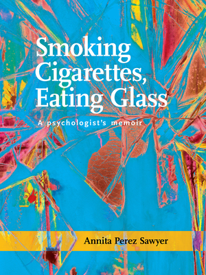 Smoking Cigarettes, Eating Glass: A Psychologist's Memoir - Annita Perez Sawyer