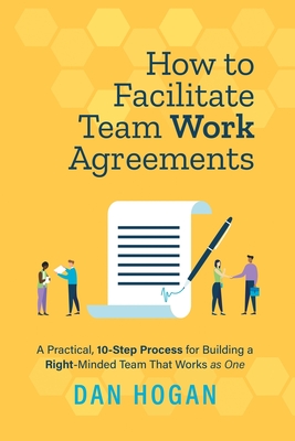 How to Facilitate Team Work Agreements: A Practical, 10-Step Process for Building a Right-Minded Team That Works as One - Dan Hogan