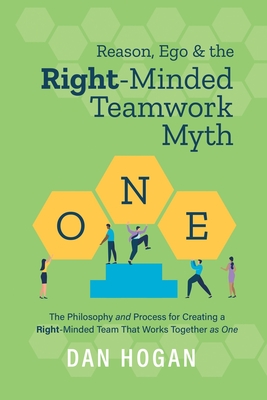 Reason, Ego, & the Right-Minded Teamwork Myth: The Philosophy and Process for Creating a Right-Minded Team That Works Together as One - Dan Hogan