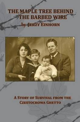 The Maple Tree Behind the Barbed Wire - A Story of Survival from the Czestochowa Ghetto - Jerzy Einhorn