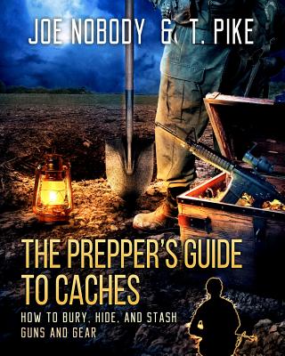 The Prepper's Guide to Caches: How to Bury, Hide, and Stash Guns and Gear - Joe Nobody