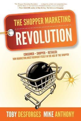 The Shopper Marketing Revolution: Consumer - Shopper - Retailer: How Marketing Must Reinvent Itself in the Age of the Shopper - Mike Anthony