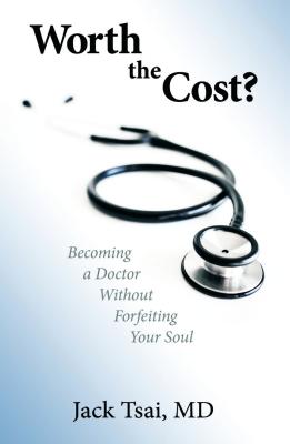 Worth the Cost?: Becoming a Doctor Without Forfeiting Your Soul - Jack Tsai