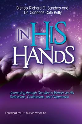 In His Hands: Journeying through One Man's Miracle via His Reflections, Confessions, and Progression - Richard D. Sanders