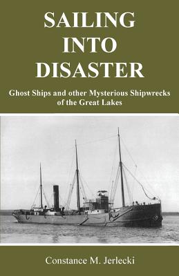 Sailing Into Disaster: Ghost Ships and other Mysterious Shipwrecks of the Great Lakes - Constance M. Jerlecki
