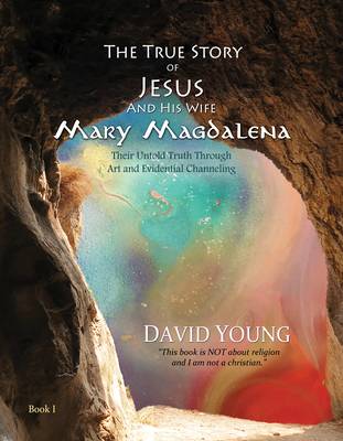 The True Story of Jesus and His Wife Mary Magdalena: Their Untold Truth Through Art and Evidential Channeling - David Young