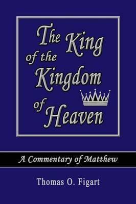 The King of the Kingdom of Heaven: A Commentary of Matthew - Thomas O. Figart