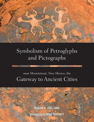 Symbolism of Petroglyphs and Pictographs Near Mountainair, New Mexico, the Gateway to Ancient Cities - Susan A. Holland