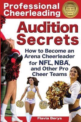 Professional Cheerleading Audition Secrets: How To Become an Arena Cheerleader for NFL(R), NBA(R), and Other Pro Cheer Teams - Flavia Berys