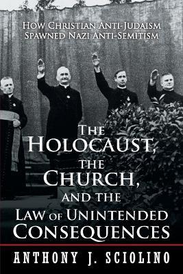 The Holocaust, the Church, and the Law of Unintended Consequences: How Christian Anti-Judaism Spawned Nazi Anti-Semitism, A Judge's Verdict - Anthony J. Sciolino
