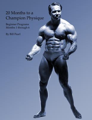 20 Months to a Champion Physique: Beginner Programs - Months 1 through 6 - Bill Pearl