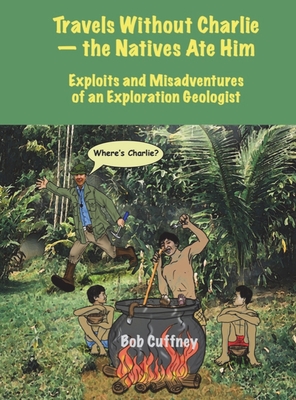 Travels Without Charlie-the Natives Ate Him: Exploits & Misadventures of an Exploration Geologist - Bob G. Cuffney