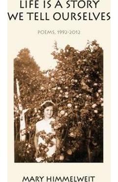 Coperta cărții 'Life Is a Story We Tell Ourselves: Poems, 1992-2012 - Mary Himmelweit'