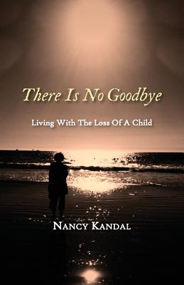 There Is No Goodbye: Living with the Loss of a Child - Kandal Nancy