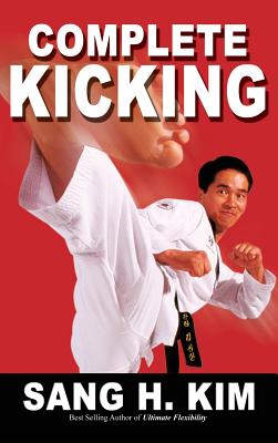 Complete Kicking: The Ultimate Guide to Kicks for Martial Arts Self-Defense & Combat Sports - Sang H. Kim