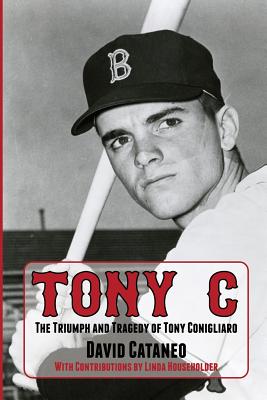 Tony C: The Triumph and Tragedy of Tony Conigliaro - David Cataneo